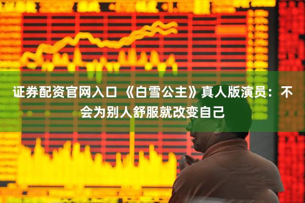 证券配资官网入口 《白雪公主》真人版演员：不会为别人舒服就改变自己