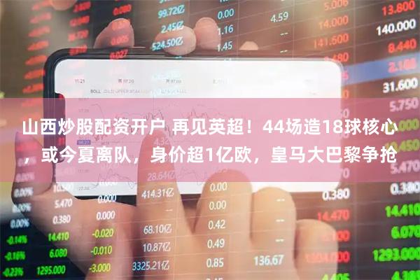 山西炒股配资开户 再见英超！44场造18球核心，或今夏离队，身价超1亿欧，皇马大巴黎争抢