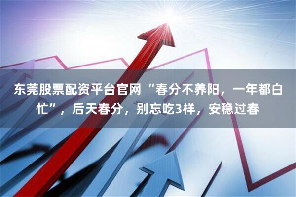东莞股票配资平台官网 “春分不养阳，一年都白忙”，后天春分，别忘吃3样，安稳过春