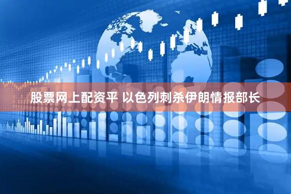 股票网上配资平 以色列刺杀伊朗情报部长