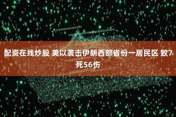配资在线炒股 美以袭击伊朗西部省份一居民区 致7死56伤