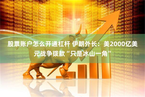 股票账户怎么开通杠杆 伊朗外长：美2000亿美元战争拨款“只是冰山一角”