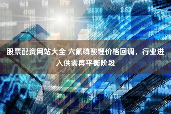 股票配资网站大全 六氟磷酸锂价格回调，行业进入供需再平衡阶段