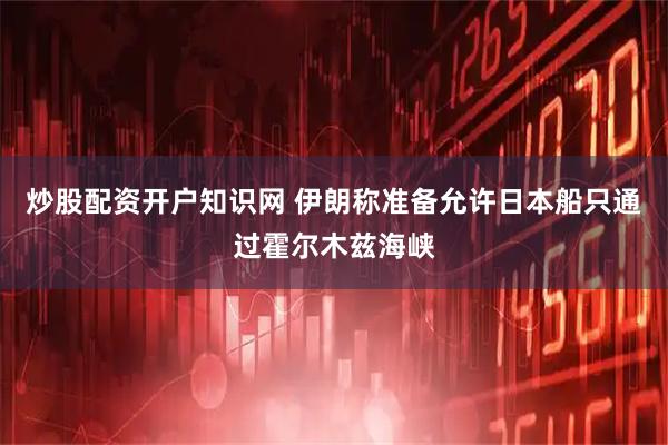 炒股配资开户知识网 伊朗称准备允许日本船只通过霍尔木兹海峡