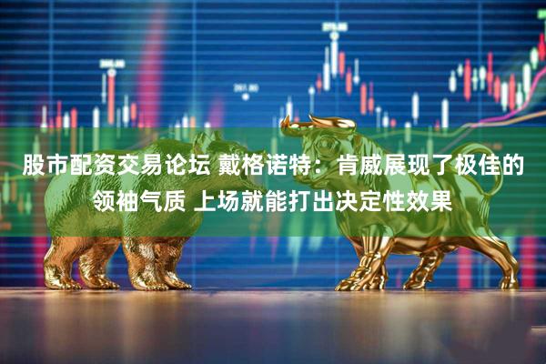 股市配资交易论坛 戴格诺特：肯威展现了极佳的领袖气质 上场就能打出决定性效果