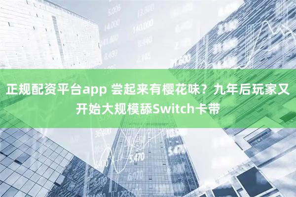 正规配资平台app 尝起来有樱花味？九年后玩家又开始大规模舔Switch卡带