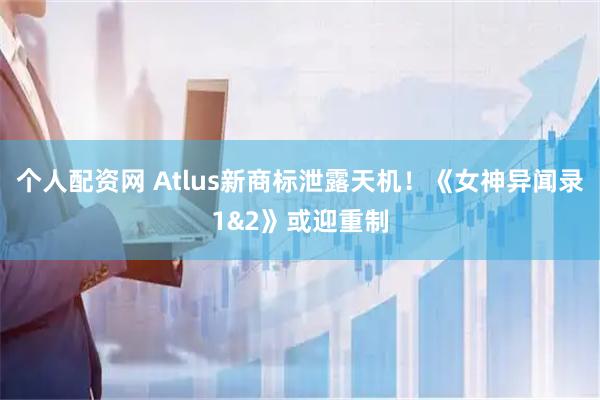 个人配资网 Atlus新商标泄露天机！《女神异闻录1&2》或迎重制