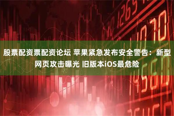 股票配资票配资论坛 苹果紧急发布安全警告：新型网页攻击曝光 旧版本iOS最危险