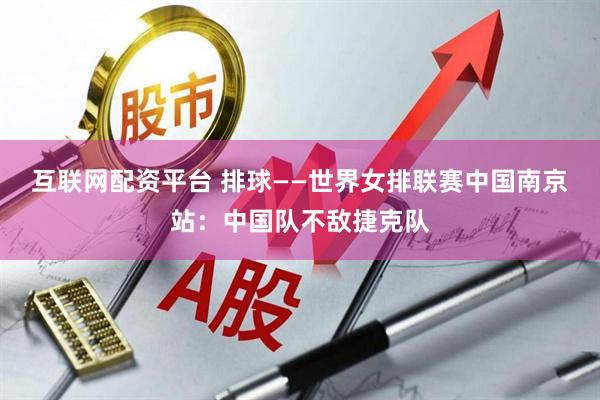 互联网配资平台 排球——世界女排联赛中国南京站：中国队不敌捷克队